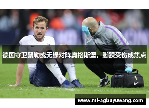 德国守卫聚勒或无缘对阵奥格斯堡，脚踝受伤成焦点